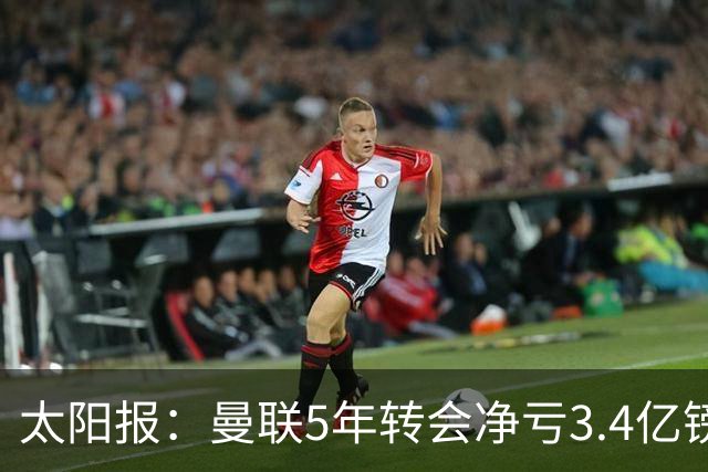 太阳报：曼联5年转会净亏3.4亿镑垫底欧洲